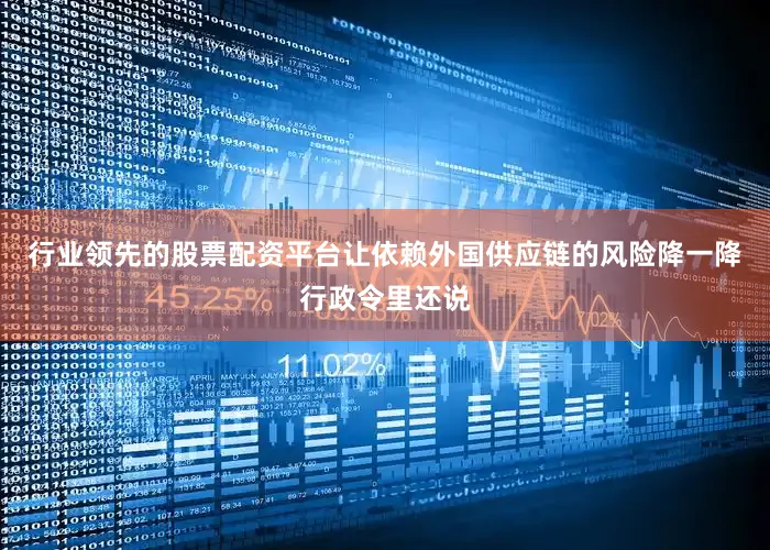 行业领先的股票配资平台让依赖外国供应链的风险降一降行政令里还说