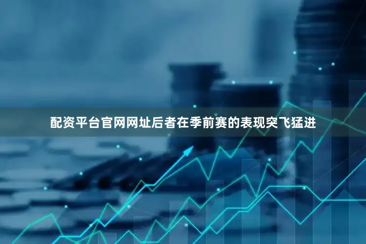 配资平台官网网址后者在季前赛的表现突飞猛进