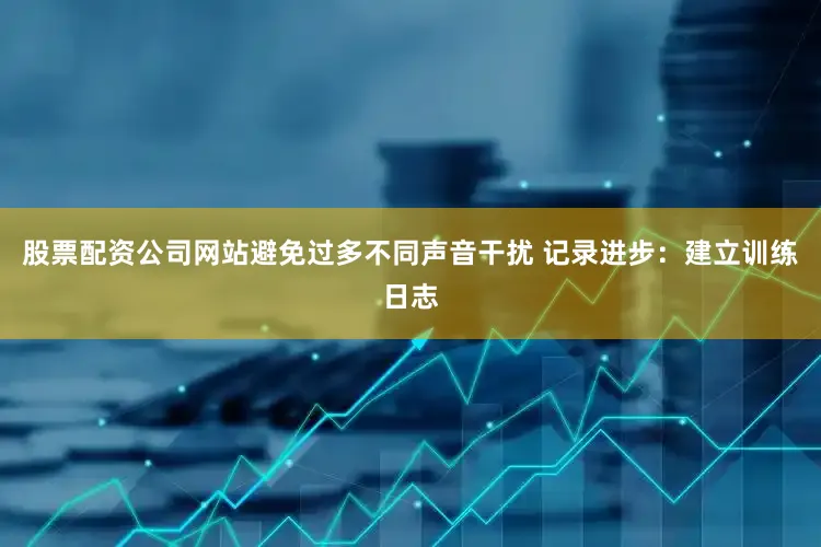 股票配资公司网站避免过多不同声音干扰 记录进步：建立训练日志