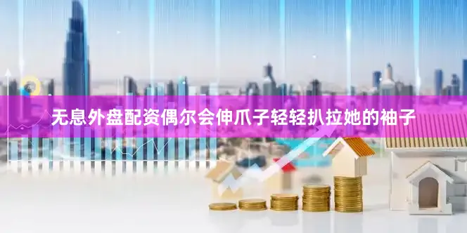 无息外盘配资偶尔会伸爪子轻轻扒拉她的袖子