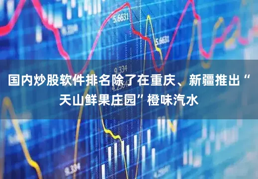 国内炒股软件排名除了在重庆、新疆推出“天山鲜果庄园”橙味汽水