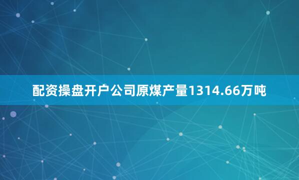 配资操盘开户公司原煤产量1314.66万吨
