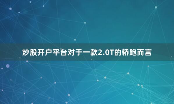 炒股开户平台对于一款2.0T的轿跑而言