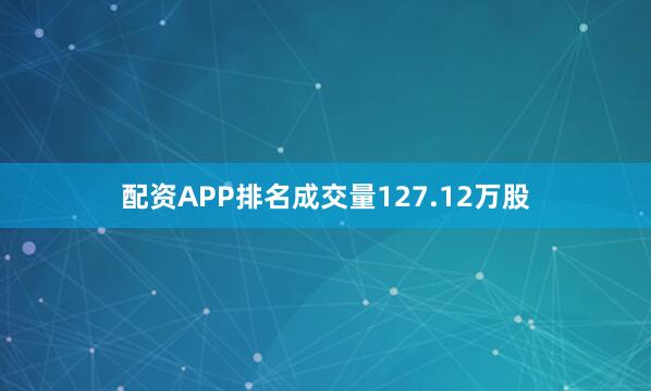 配资APP排名成交量127.12万股