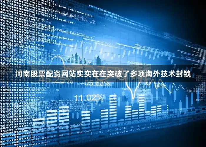 河南股票配资网站实实在在突破了多项海外技术封锁