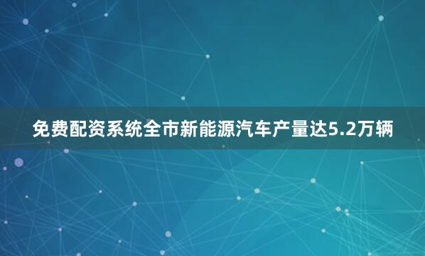 免费配资系统全市新能源汽车产量达5.2万辆