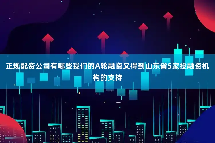 正规配资公司有哪些我们的A轮融资又得到山东省5家投融资机构的支持