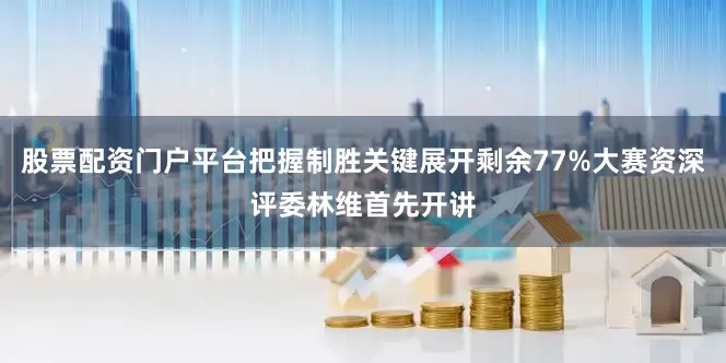 股票配资门户平台把握制胜关键展开剩余77%大赛资深评委林维首先开讲