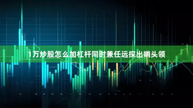1万炒股怎么加杠杆同时兼任远探出哨头领