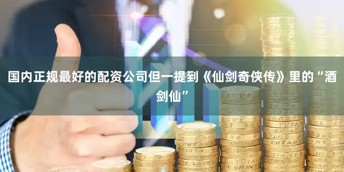 国内正规最好的配资公司但一提到《仙剑奇侠传》里的“酒剑仙”