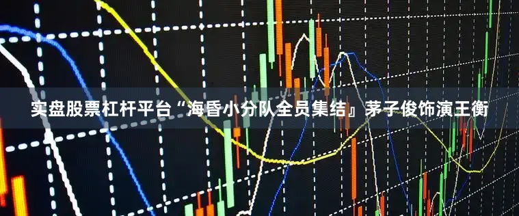 实盘股票杠杆平台“海昏小分队全员集结』茅子俊饰演王衡