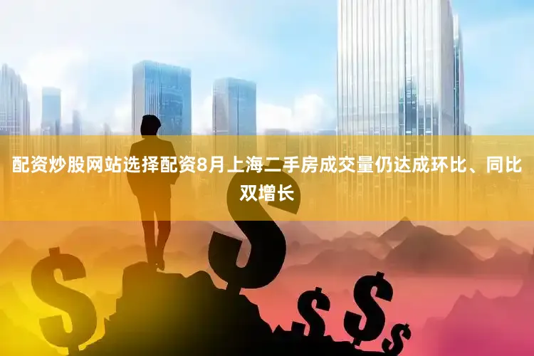 配资炒股网站选择配资8月上海二手房成交量仍达成环比、同比双增长
