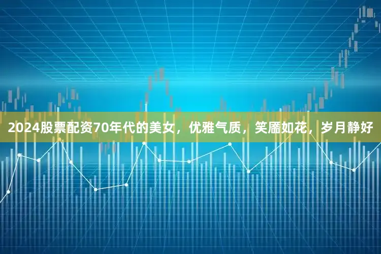 2024股票配资70年代的美女，优雅气质，笑靥如花，岁月静好