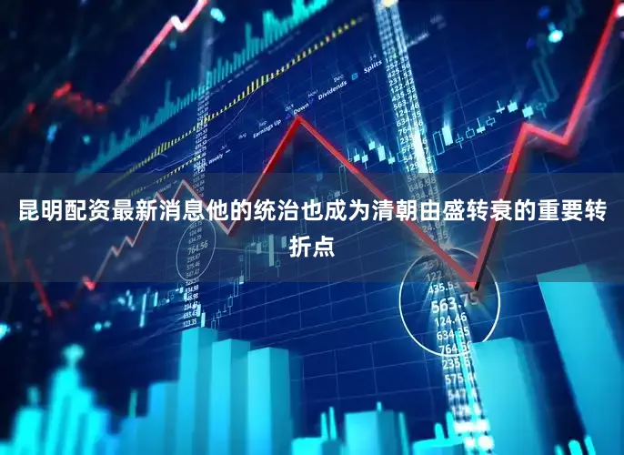 昆明配资最新消息他的统治也成为清朝由盛转衰的重要转折点