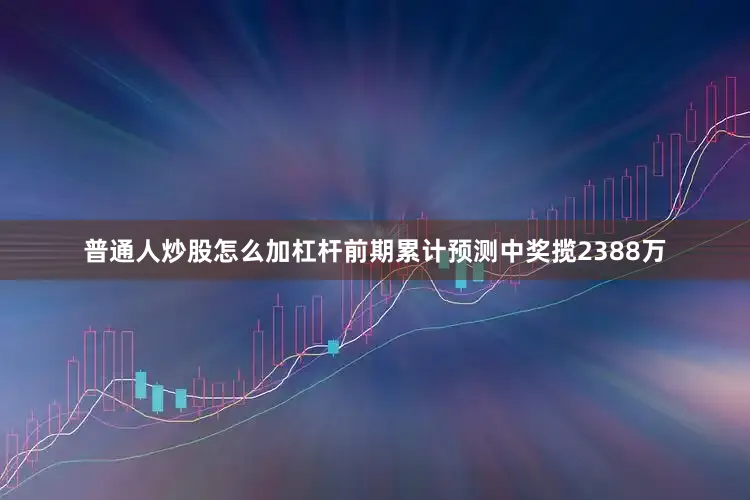 普通人炒股怎么加杠杆前期累计预测中奖揽2388万