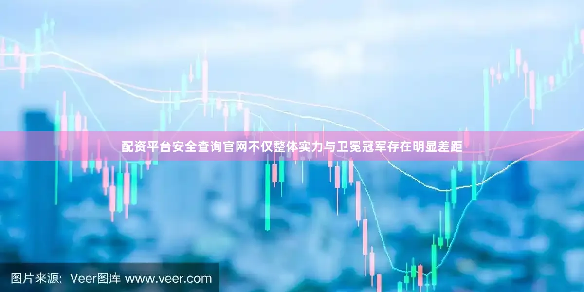 配资平台安全查询官网不仅整体实力与卫冕冠军存在明显差距
