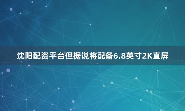 沈阳配资平台但据说将配备6.8英寸2K直屏