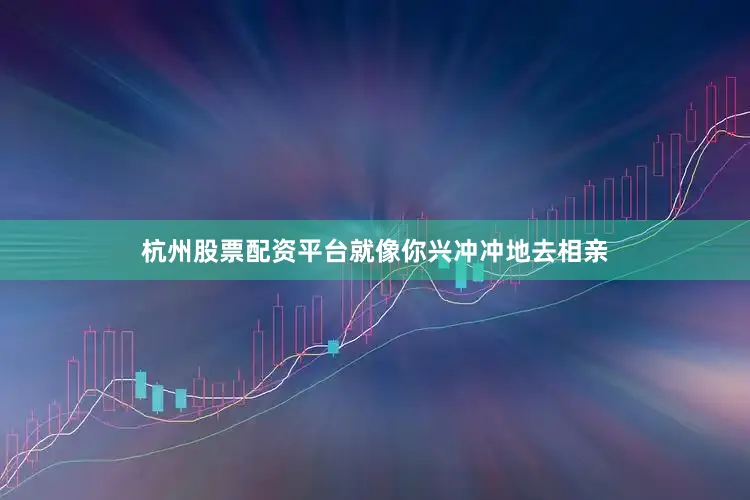 杭州股票配资平台就像你兴冲冲地去相亲