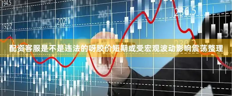 配资客服是不是违法的呀胶价短期或受宏观波动影响震荡整理