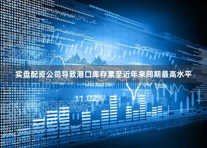 实盘配资公司导致港口库存累至近年来同期最高水平