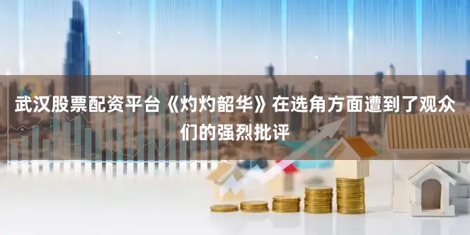 武汉股票配资平台《灼灼韶华》在选角方面遭到了观众们的强烈批评