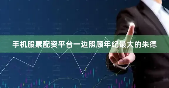 手机股票配资平台一边照顾年纪最大的朱德