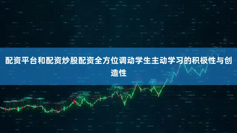 配资平台和配资炒股配资全方位调动学生主动学习的积极性与创造性