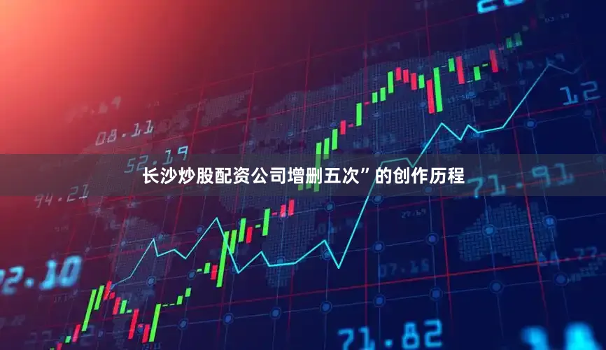 长沙炒股配资公司增删五次”的创作历程
